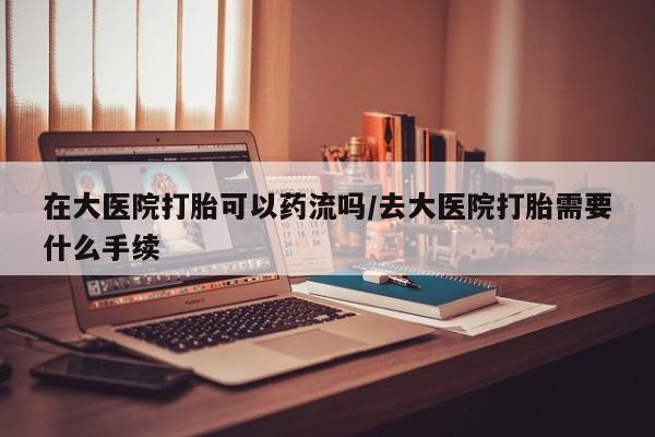 米非司酮片米索前列醇在线下单购买在大医院打胎可以药流吗/去大医院打胎需要什么手续