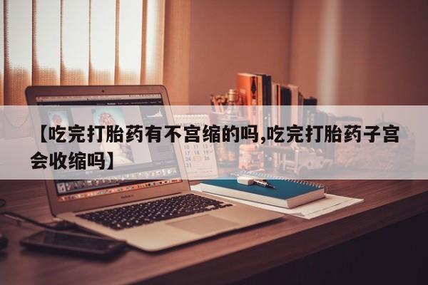 米非司酮片米索前列醇在线下单购买【吃完打胎药有不宫缩的吗,吃完打胎药子宫会收缩吗】