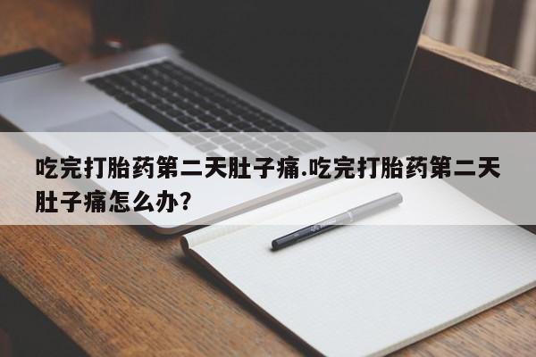 米非司酮片米索前列醇在线下单购买吃完打胎药第二天肚子痛.吃完打胎药第二天肚子痛怎么办？
