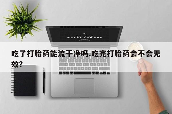 米非司酮片米索前列醇在线下单购买吃了打胎药能流干净吗.吃完打胎药会不会无效？