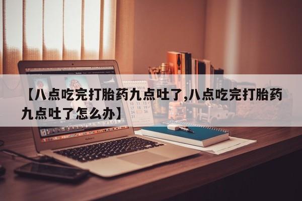 米非司酮片米索前列醇在线下单购买【八点吃完打胎药九点吐了,八点吃完打胎药九点吐了怎么办】