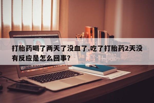 米非司酮片米索前列醇在线下单购买打胎药喝了两天了没血了.吃了打胎药2天没有反应是怎么回事？