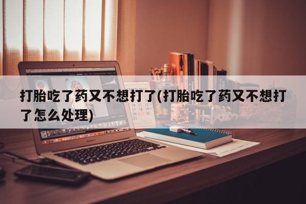 米非司酮片米索前列醇在线下单购买打胎吃了药又不想打了(打胎吃了药又不想打了怎么处理)
