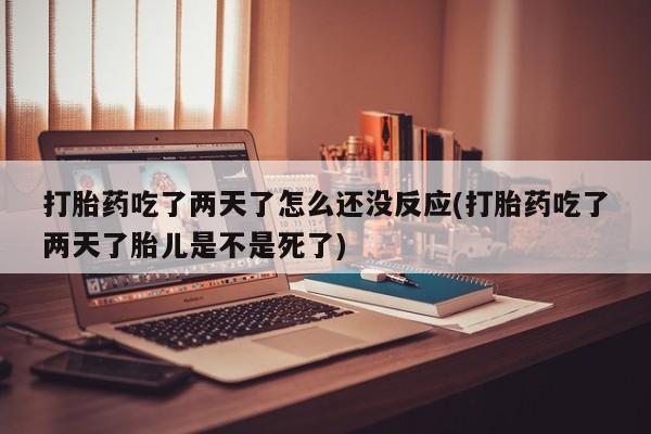 米非司酮片米索前列醇在线下单购买打胎药吃了两天了怎么还没反应(打胎药吃了两天了胎儿是不是死了)