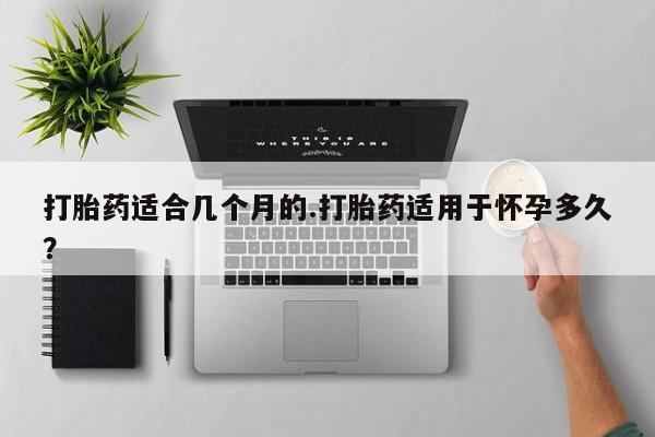 米非司酮片米索前列醇在线下单购买打胎药适合几个月的.打胎药适用于怀孕多久？