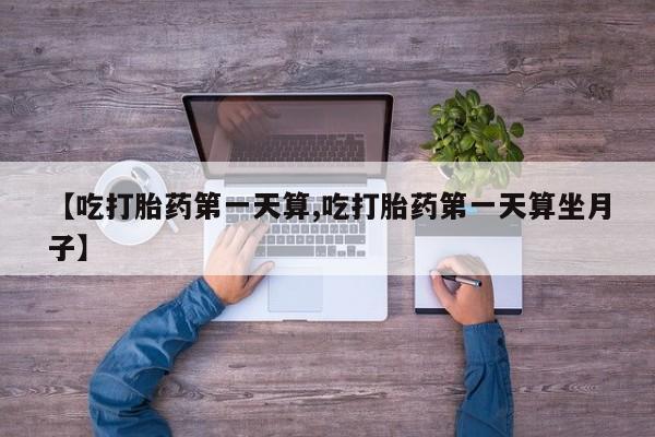 米非司酮片米索前列醇在线下单购买【吃打胎药第一天算,吃打胎药第一天算坐月子】