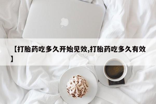 米非司酮片米索前列醇在线下单购买【打胎药吃多久开始见效,打胎药吃多久有效】