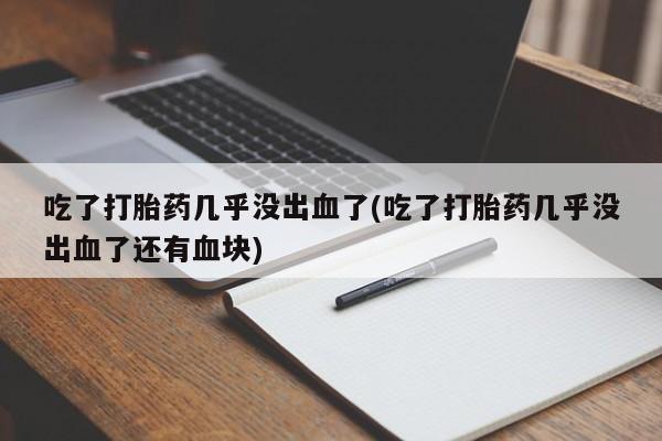 米非司酮片米索前列醇在线下单购买吃了打胎药几乎没出血了(吃了打胎药几乎没出血了还有血块)