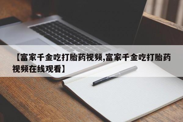 米非司酮片米索前列醇在线下单购买【富家千金吃打胎药视频,富家千金吃打胎药视频在线观看】