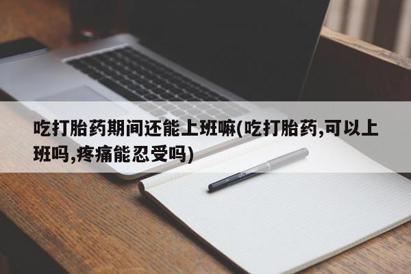 米非司酮片米索前列醇在线下单购买吃打胎药期间还能上班嘛(吃打胎药,可以上班吗,疼痛能忍受吗)
