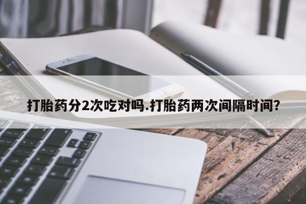 米非司酮片米索前列醇在线下单购买打胎药分2次吃对吗.打胎药两次间隔时间？