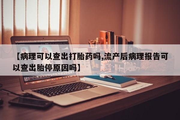 米非司酮片米索前列醇在线下单购买【病理可以查出打胎药吗,流产后病理报告可以查出胎停原因吗】