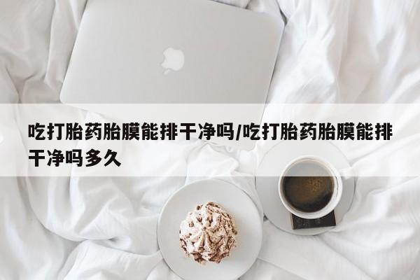 米非司酮片米索前列醇在线下单购买吃打胎药胎膜能排干净吗/吃打胎药胎膜能排干净吗多久