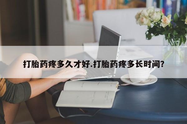 米非司酮片米索前列醇在线下单购买打胎药疼多久才好.打胎药疼多长时间？