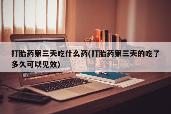 米非司酮片米索前列醇在线下单购买打胎药第三天吃什么药(打胎药第三天的吃了多久可以见效)