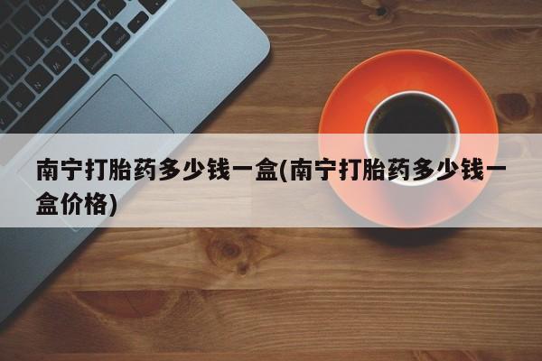米非司酮片米索前列醇在线下单购买南宁打胎药多少钱一盒(南宁打胎药多少钱一盒价格)