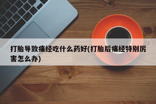 米非司酮片米索前列醇在线下单购买打胎导致痛经吃什么药好(打胎后痛经特别厉害怎么办)