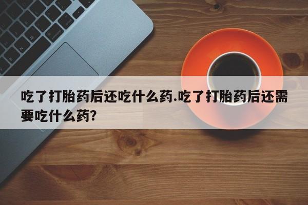 米非司酮片米索前列醇在线下单购买吃了打胎药后还吃什么药.吃了打胎药后还需要吃什么药？