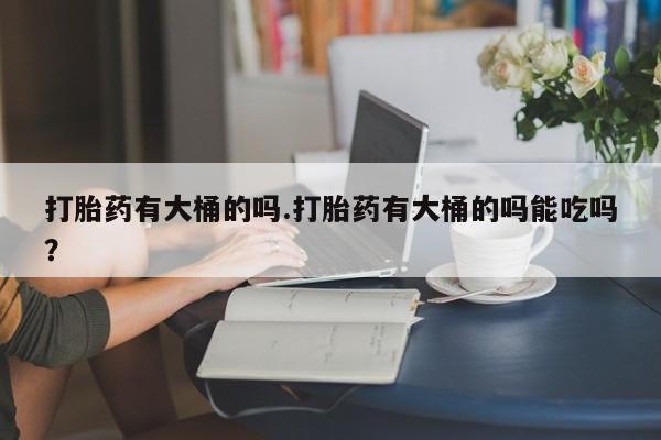 米非司酮片米索前列醇在线下单购买打胎药有大桶的吗.打胎药有大桶的吗能吃吗？