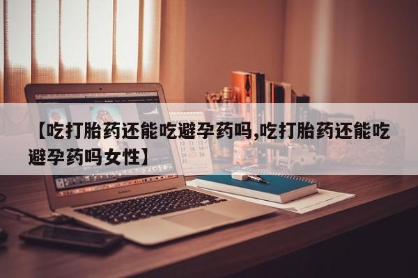 米非司酮片米索前列醇在线下单购买【吃打胎药还能吃避孕药吗,吃打胎药还能吃避孕药吗女性】