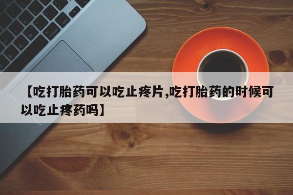 米非司酮片米索前列醇在线下单购买【吃打胎药可以吃止疼片,吃打胎药的时候可以吃止疼药吗】