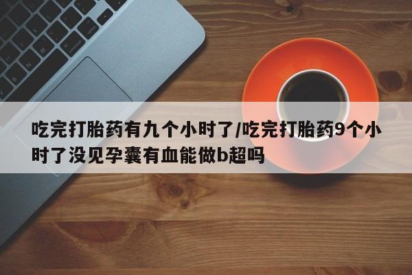 米非司酮片米索前列醇在线下单购买吃完打胎药有九个小时了/吃完打胎药9个小时了没见孕囊有血能做b超吗