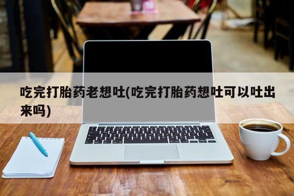 米非司酮片米索前列醇在线下单购买吃完打胎药老想吐(吃完打胎药想吐可以吐出来吗)