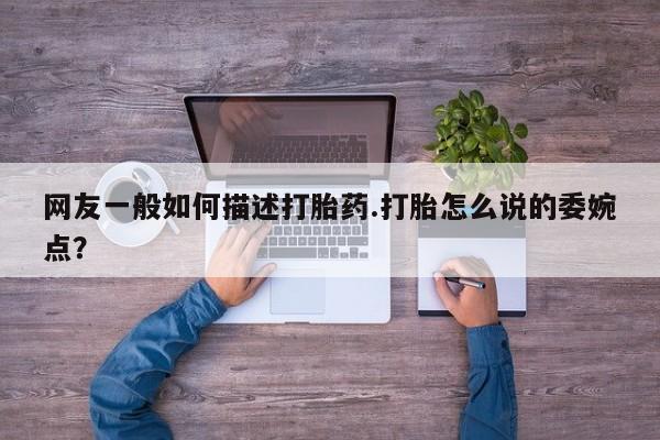 米非司酮片米索前列醇在线下单购买网友一般如何描述打胎药.打胎怎么说的委婉点？