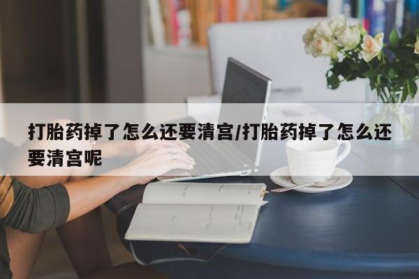 米非司酮片米索前列醇在线下单购买打胎药掉了怎么还要清宫/打胎药掉了怎么还要清宫呢