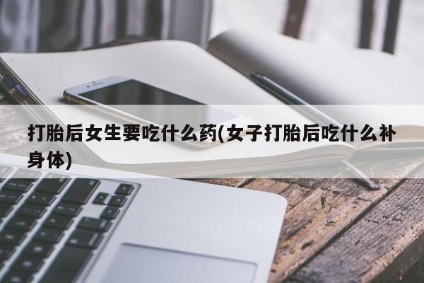 米非司酮片米索前列醇在线下单购买打胎后女生要吃什么药(女子打胎后吃什么补身体)