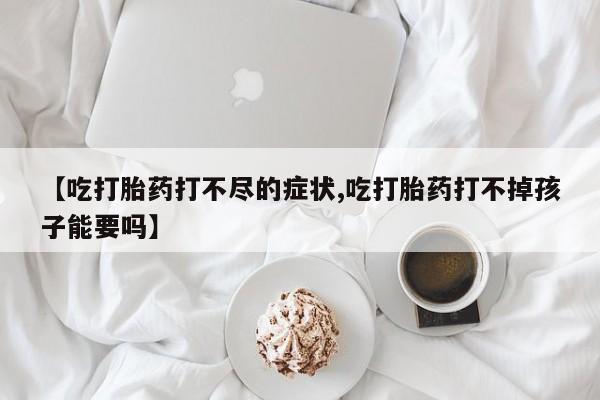 米非司酮片米索前列醇在线下单购买【吃打胎药打不尽的症状,吃打胎药打不掉孩子能要吗】