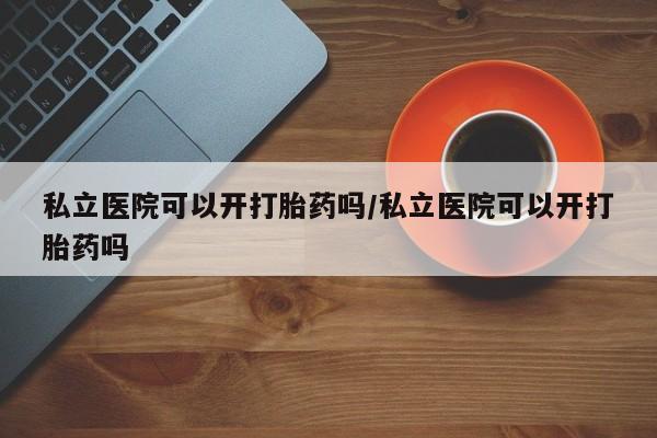 米非司酮片米索前列醇在线下单购买私立医院可以开打胎药吗/私立医院可以开打胎药吗