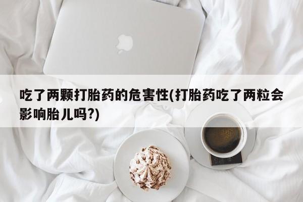 米非司酮片米索前列醇在线下单购买吃了两颗打胎药的危害性(打胎药吃了两粒会影响胎儿吗?)