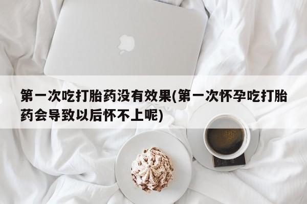 米非司酮片米索前列醇在线下单购买第一次吃打胎药没有效果(第一次怀孕吃打胎药会导致以后怀不上呢)