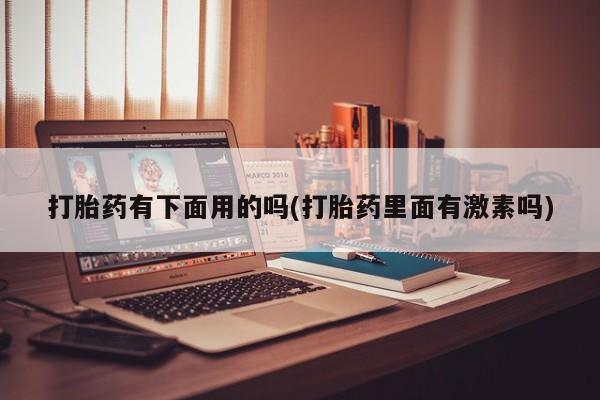米非司酮片米索前列醇在线下单购买打胎药有下面用的吗(打胎药里面有激素吗)
