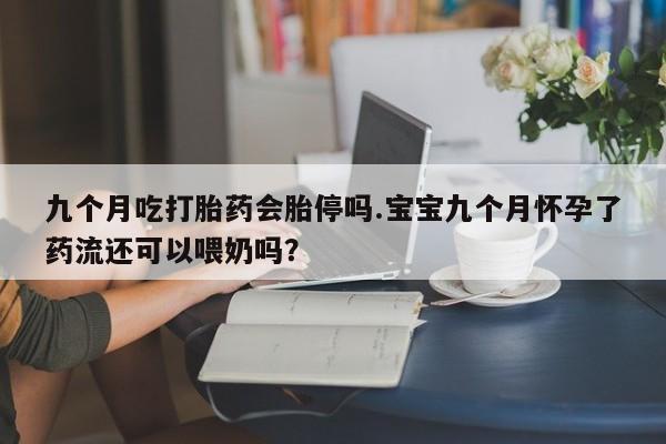 米非司酮片米索前列醇在线下单购买九个月吃打胎药会胎停吗.宝宝九个月怀孕了药流还可以喂奶吗？