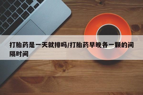 米非司酮片米索前列醇在线下单购买打胎药是一天就排吗/打胎药早晚各一颗的间隔时间
