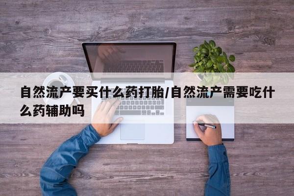 米非司酮片米索前列醇在线下单购买自然流产要买什么药打胎/自然流产需要吃什么药辅助吗