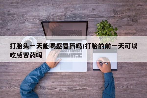 米非司酮片米索前列醇在线下单购买打胎头一天能喝感冒药吗/打胎的前一天可以吃感冒药吗