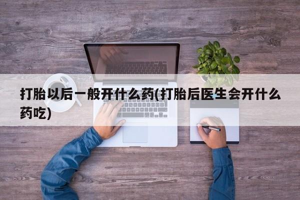 米非司酮片米索前列醇在线下单购买打胎以后一般开什么药(打胎后医生会开什么药吃)