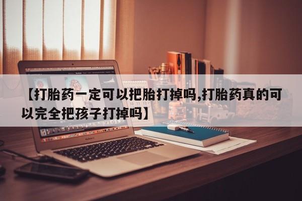 米非司酮片米索前列醇在线下单购买【打胎药一定可以把胎打掉吗,打胎药真的可以完全把孩子打掉吗】