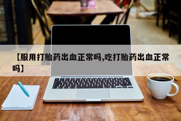 米非司酮片米索前列醇在线下单购买【服用打胎药出血正常吗,吃打胎药出血正常吗】