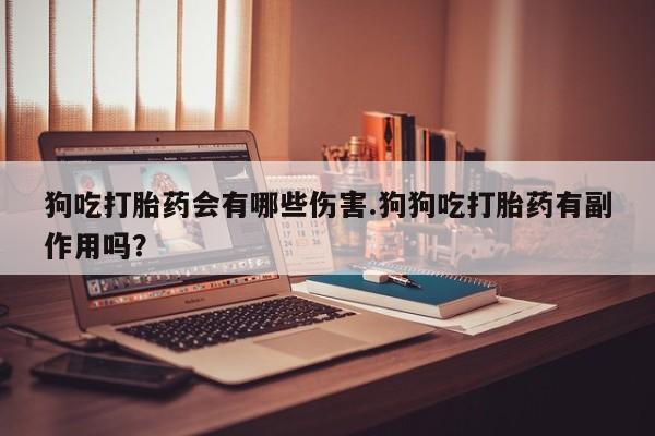 米非司酮片米索前列醇在线下单购买狗吃打胎药会有哪些伤害.狗狗吃打胎药有副作用吗？