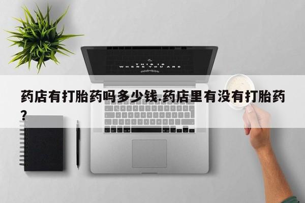 米非司酮片米索前列醇在线下单购买药店有打胎药吗多少钱.药店里有没有打胎药？