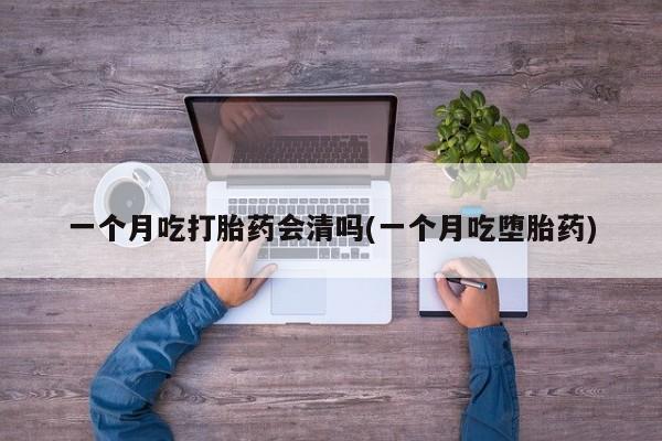 米非司酮片米索前列醇在线下单购买一个月吃打胎药会清吗(一个月吃堕胎药)