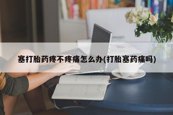 米非司酮片米索前列醇在线下单购买塞打胎药疼不疼痛怎么办(打胎塞药痛吗)