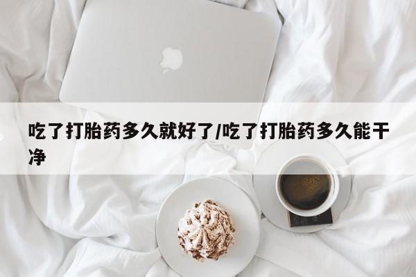 米非司酮片米索前列醇在线下单购买吃了打胎药多久就好了/吃了打胎药多久能干净