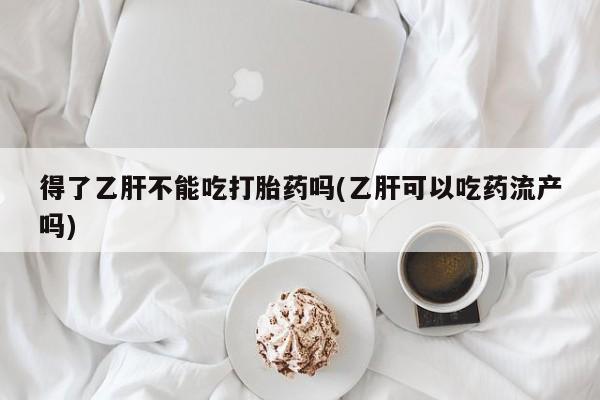 米非司酮片米索前列醇在线下单购买得了乙肝不能吃打胎药吗(乙肝可以吃药流产吗)