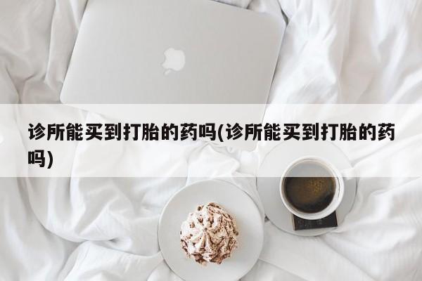 米非司酮片米索前列醇在线下单购买诊所能买到打胎的药吗(诊所能买到打胎的药吗)