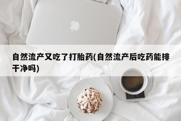 米非司酮片米索前列醇在线下单购买自然流产又吃了打胎药(自然流产后吃药能排干净吗)